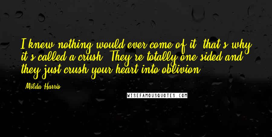 Milda Harris Quotes: I knew nothing would ever come of it, that's why it's called a crush. They're totally one sided and they just crush your heart into oblivion.