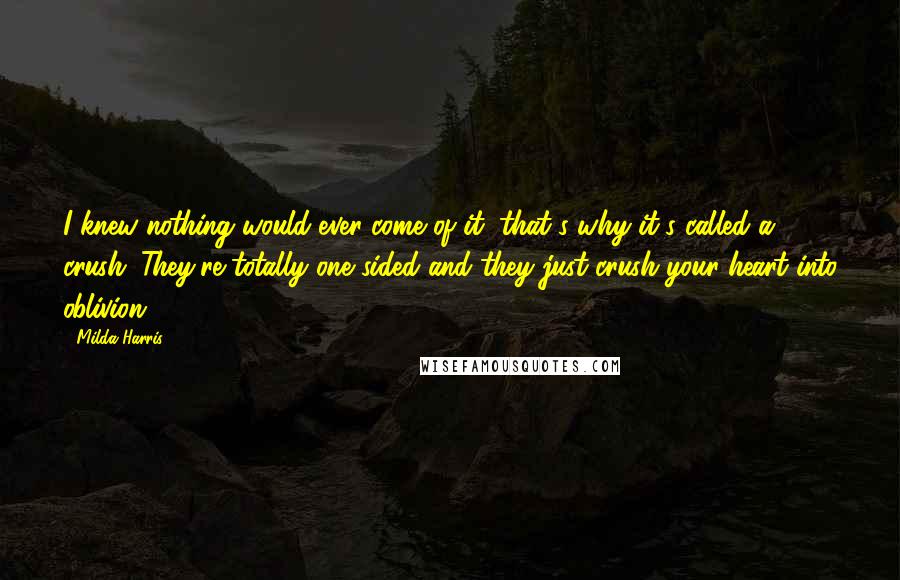Milda Harris Quotes: I knew nothing would ever come of it, that's why it's called a crush. They're totally one sided and they just crush your heart into oblivion.