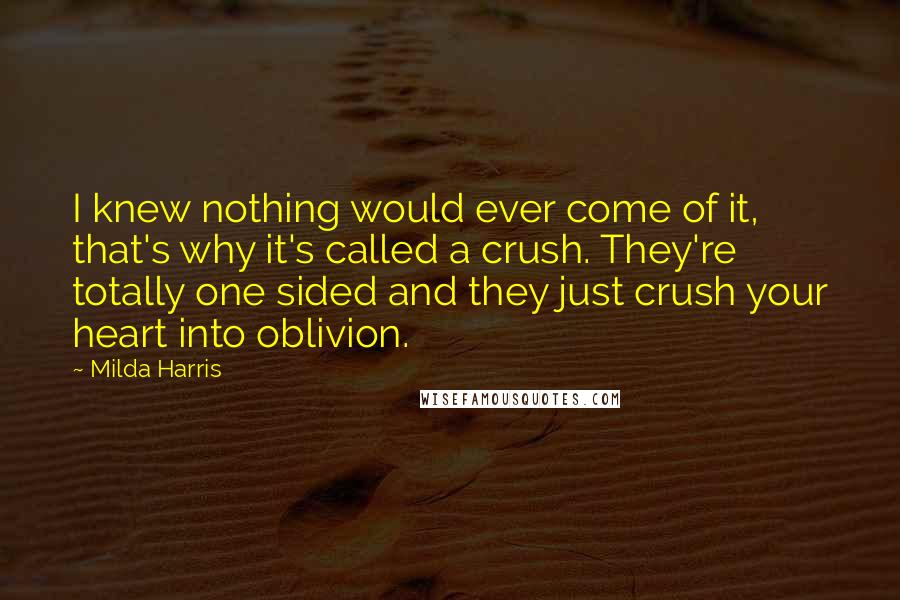 Milda Harris Quotes: I knew nothing would ever come of it, that's why it's called a crush. They're totally one sided and they just crush your heart into oblivion.