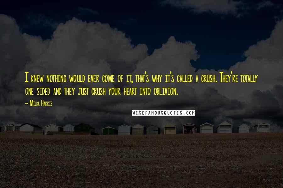 Milda Harris Quotes: I knew nothing would ever come of it, that's why it's called a crush. They're totally one sided and they just crush your heart into oblivion.