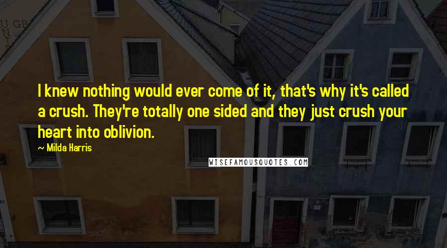 Milda Harris Quotes: I knew nothing would ever come of it, that's why it's called a crush. They're totally one sided and they just crush your heart into oblivion.