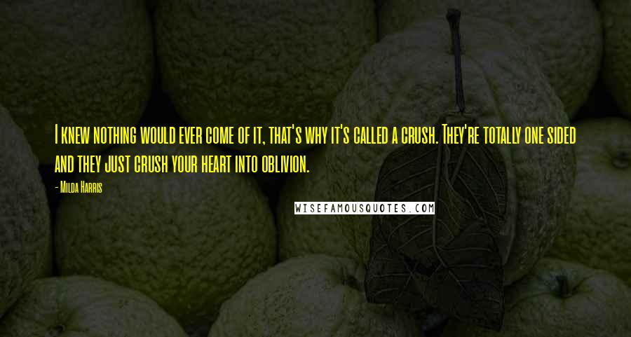 Milda Harris Quotes: I knew nothing would ever come of it, that's why it's called a crush. They're totally one sided and they just crush your heart into oblivion.