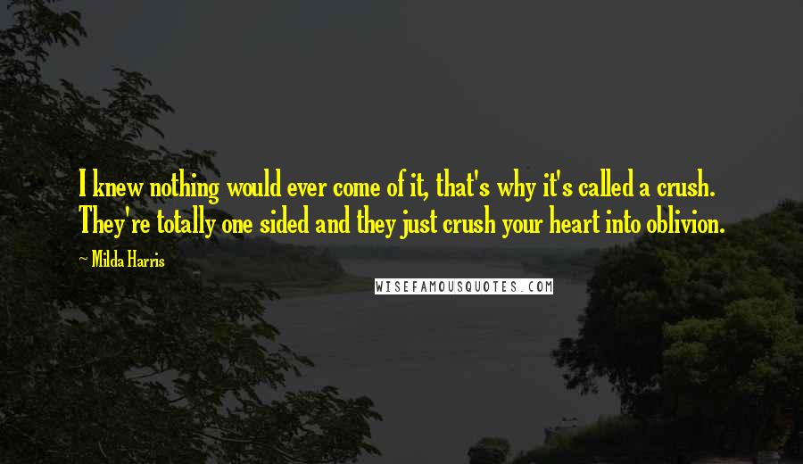 Milda Harris Quotes: I knew nothing would ever come of it, that's why it's called a crush. They're totally one sided and they just crush your heart into oblivion.