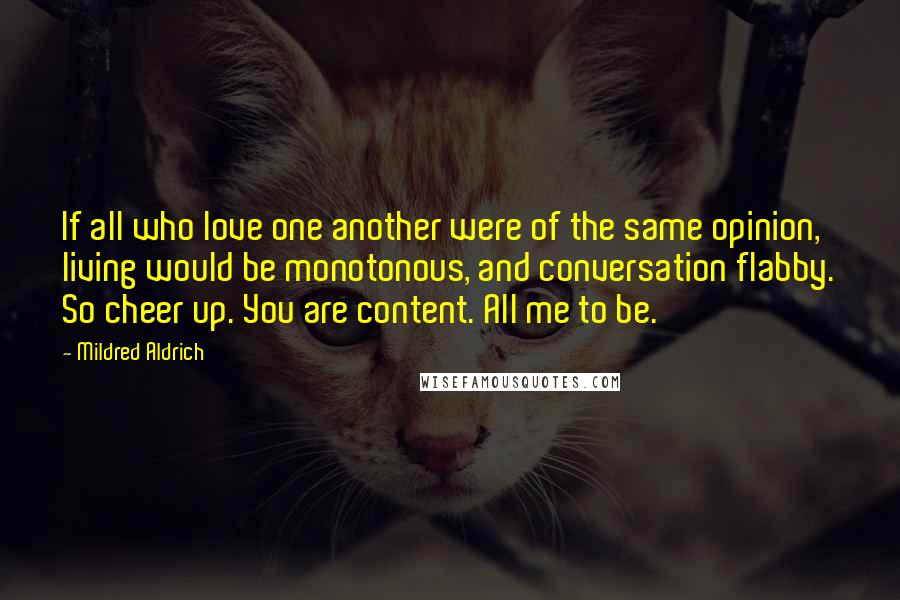 Mildred Aldrich Quotes: If all who love one another were of the same opinion, living would be monotonous, and conversation flabby. So cheer up. You are content. All me to be.