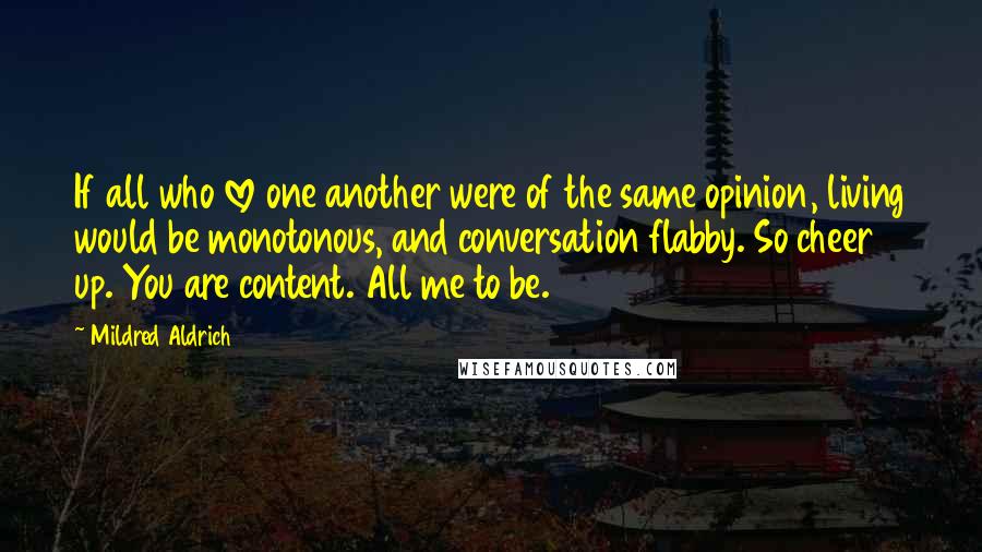 Mildred Aldrich Quotes: If all who love one another were of the same opinion, living would be monotonous, and conversation flabby. So cheer up. You are content. All me to be.