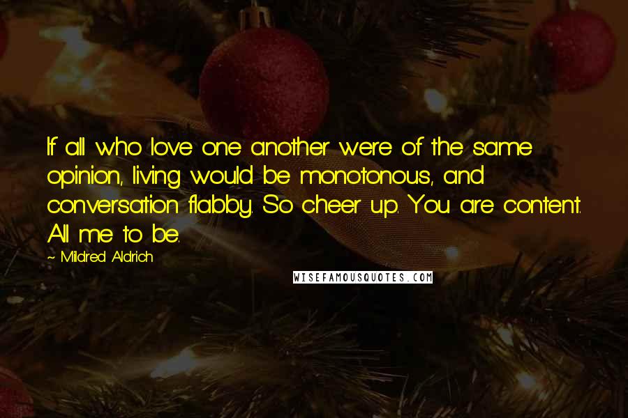 Mildred Aldrich Quotes: If all who love one another were of the same opinion, living would be monotonous, and conversation flabby. So cheer up. You are content. All me to be.