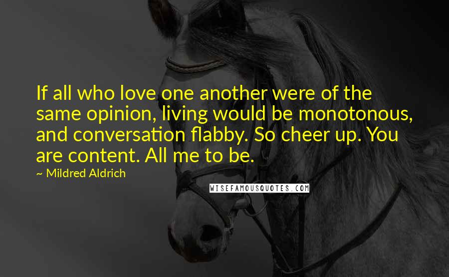 Mildred Aldrich Quotes: If all who love one another were of the same opinion, living would be monotonous, and conversation flabby. So cheer up. You are content. All me to be.