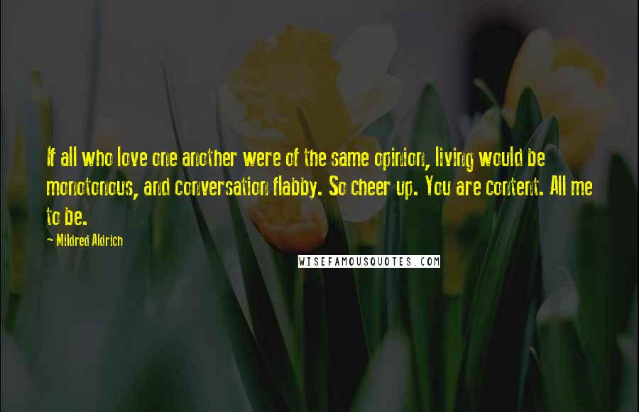 Mildred Aldrich Quotes: If all who love one another were of the same opinion, living would be monotonous, and conversation flabby. So cheer up. You are content. All me to be.