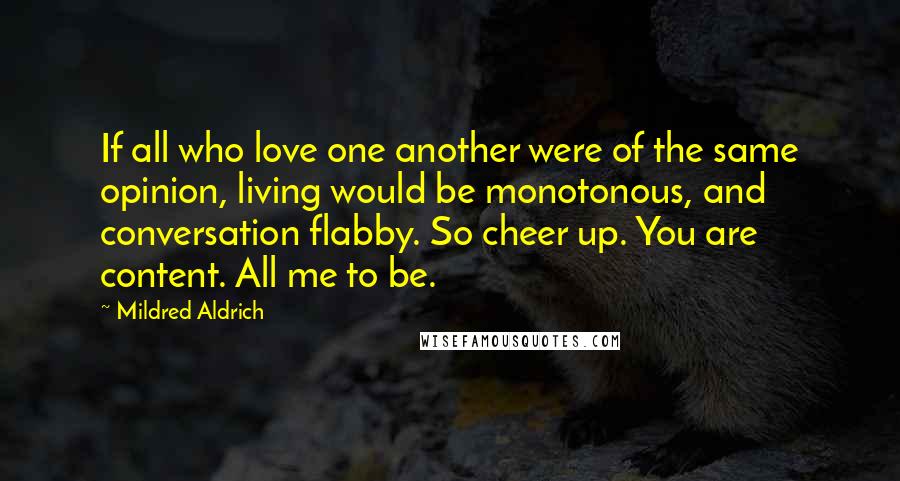 Mildred Aldrich Quotes: If all who love one another were of the same opinion, living would be monotonous, and conversation flabby. So cheer up. You are content. All me to be.