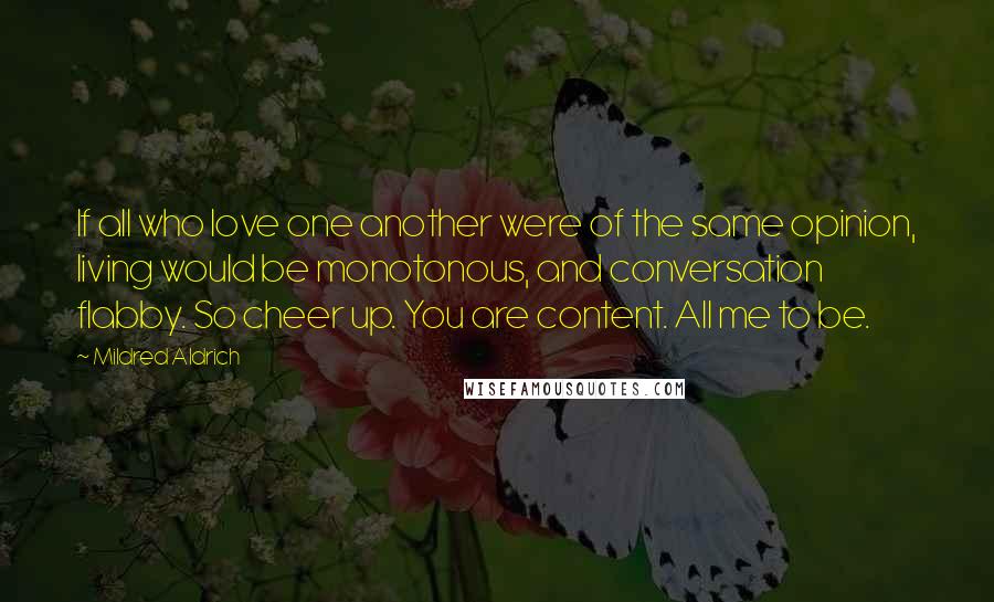 Mildred Aldrich Quotes: If all who love one another were of the same opinion, living would be monotonous, and conversation flabby. So cheer up. You are content. All me to be.