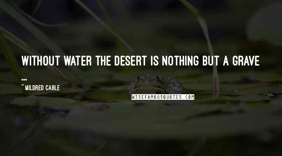 Mildred Cable Quotes: Without water the desert is nothing but a grave ...