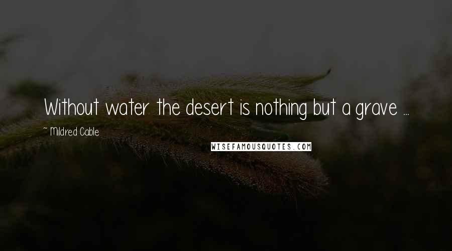 Mildred Cable Quotes: Without water the desert is nothing but a grave ...