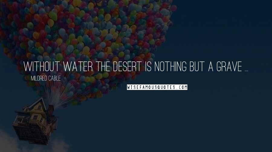 Mildred Cable Quotes: Without water the desert is nothing but a grave ...