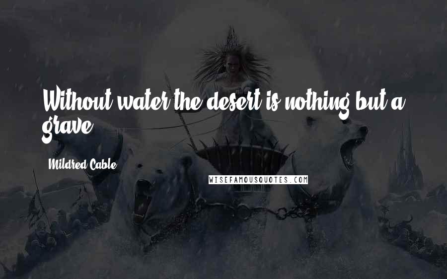 Mildred Cable Quotes: Without water the desert is nothing but a grave ...