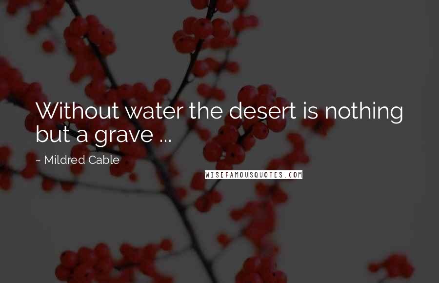 Mildred Cable Quotes: Without water the desert is nothing but a grave ...