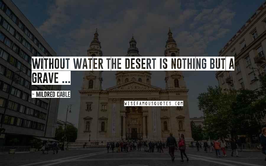 Mildred Cable Quotes: Without water the desert is nothing but a grave ...