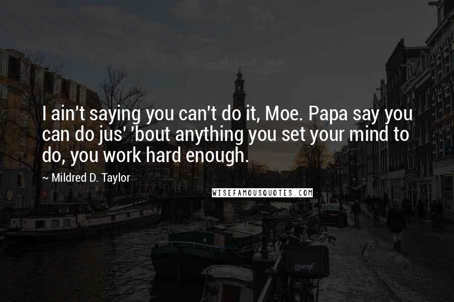 Mildred D. Taylor Quotes: I ain't saying you can't do it, Moe. Papa say you can do jus' 'bout anything you set your mind to do, you work hard enough.