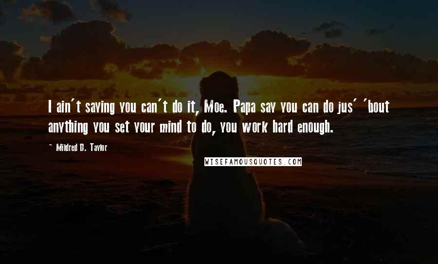 Mildred D. Taylor Quotes: I ain't saying you can't do it, Moe. Papa say you can do jus' 'bout anything you set your mind to do, you work hard enough.