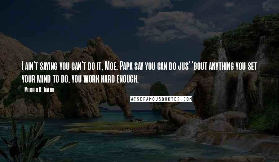 Mildred D. Taylor Quotes: I ain't saying you can't do it, Moe. Papa say you can do jus' 'bout anything you set your mind to do, you work hard enough.