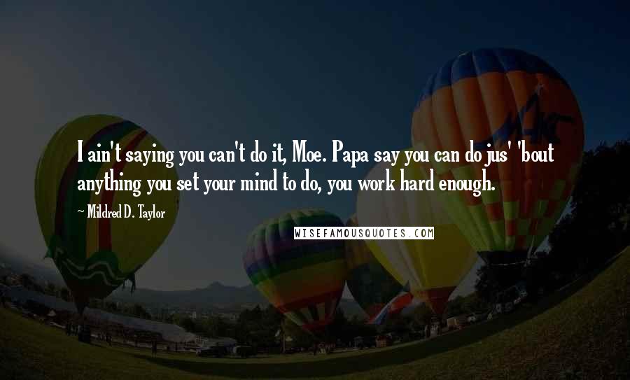 Mildred D. Taylor Quotes: I ain't saying you can't do it, Moe. Papa say you can do jus' 'bout anything you set your mind to do, you work hard enough.