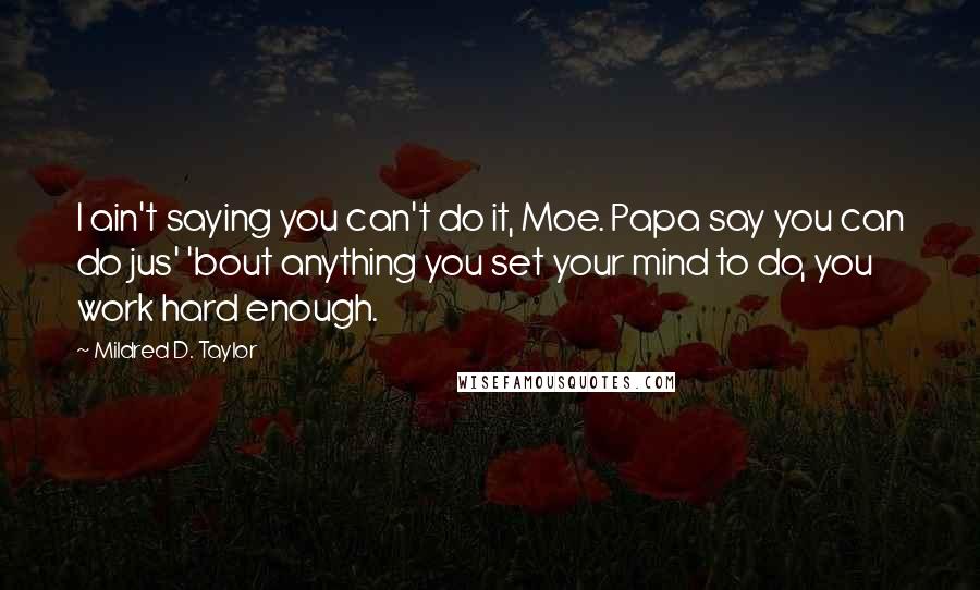 Mildred D. Taylor Quotes: I ain't saying you can't do it, Moe. Papa say you can do jus' 'bout anything you set your mind to do, you work hard enough.