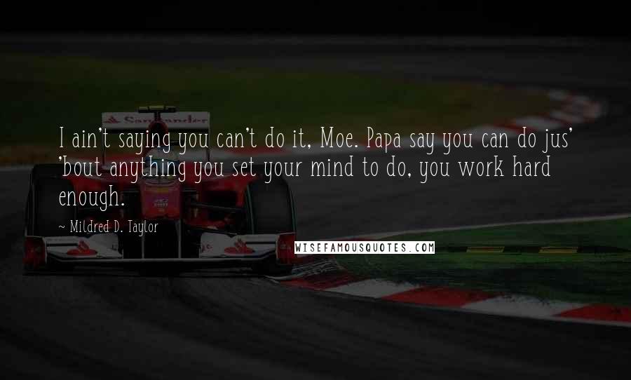 Mildred D. Taylor Quotes: I ain't saying you can't do it, Moe. Papa say you can do jus' 'bout anything you set your mind to do, you work hard enough.