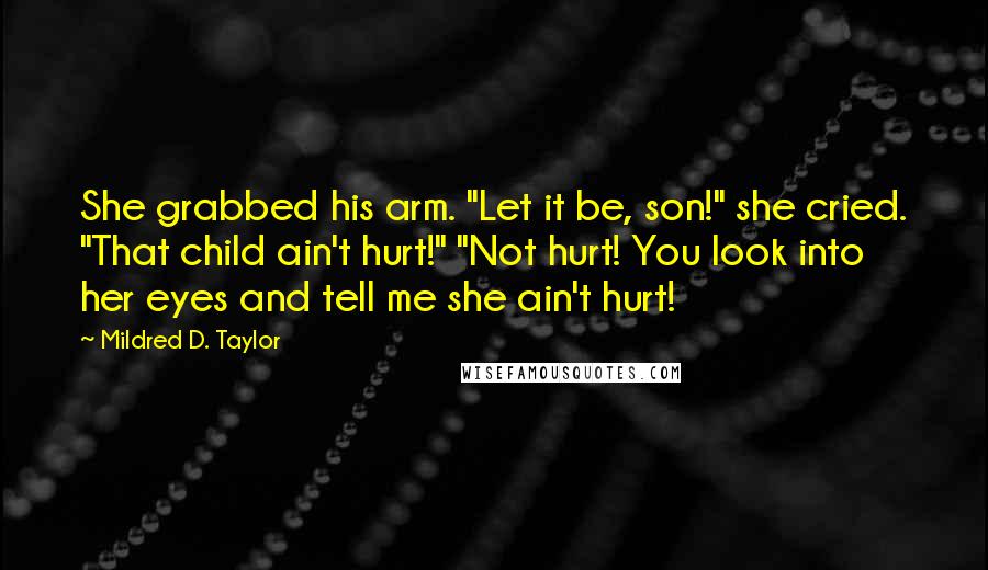 Mildred D. Taylor Quotes: She grabbed his arm. "Let it be, son!" she cried. "That child ain't hurt!" "Not hurt! You look into her eyes and tell me she ain't hurt!