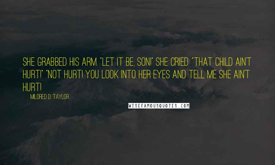 Mildred D. Taylor Quotes: She grabbed his arm. "Let it be, son!" she cried. "That child ain't hurt!" "Not hurt! You look into her eyes and tell me she ain't hurt!