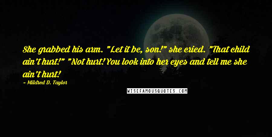 Mildred D. Taylor Quotes: She grabbed his arm. "Let it be, son!" she cried. "That child ain't hurt!" "Not hurt! You look into her eyes and tell me she ain't hurt!