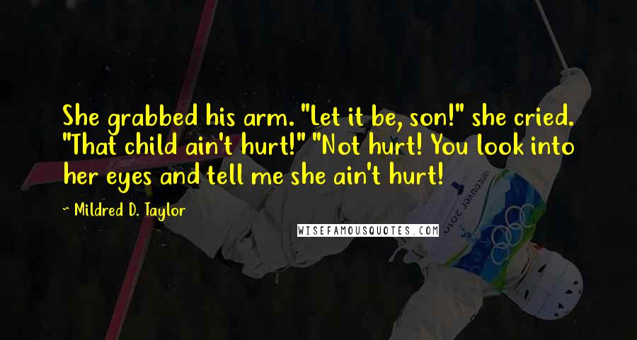 Mildred D. Taylor Quotes: She grabbed his arm. "Let it be, son!" she cried. "That child ain't hurt!" "Not hurt! You look into her eyes and tell me she ain't hurt!