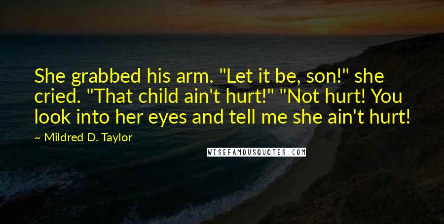 Mildred D. Taylor Quotes: She grabbed his arm. "Let it be, son!" she cried. "That child ain't hurt!" "Not hurt! You look into her eyes and tell me she ain't hurt!