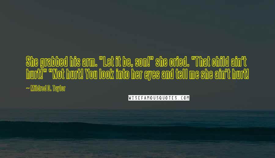 Mildred D. Taylor Quotes: She grabbed his arm. "Let it be, son!" she cried. "That child ain't hurt!" "Not hurt! You look into her eyes and tell me she ain't hurt!