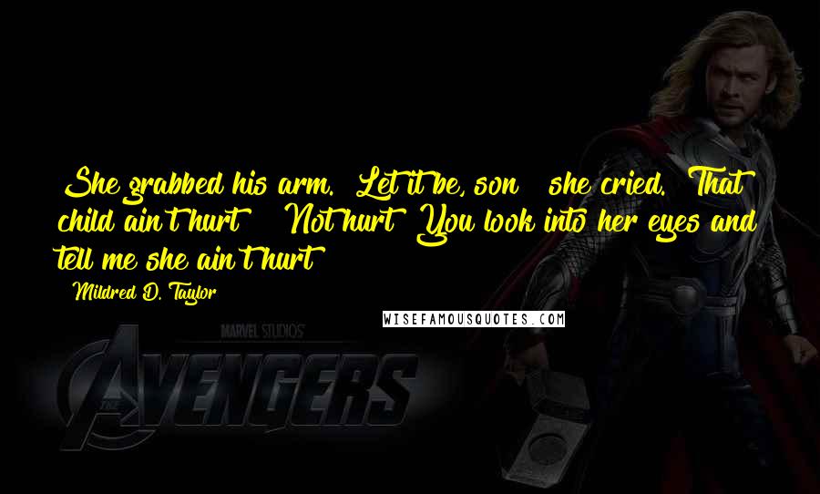 Mildred D. Taylor Quotes: She grabbed his arm. "Let it be, son!" she cried. "That child ain't hurt!" "Not hurt! You look into her eyes and tell me she ain't hurt!