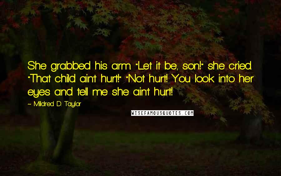 Mildred D. Taylor Quotes: She grabbed his arm. "Let it be, son!" she cried. "That child ain't hurt!" "Not hurt! You look into her eyes and tell me she ain't hurt!