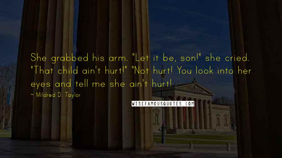 Mildred D. Taylor Quotes: She grabbed his arm. "Let it be, son!" she cried. "That child ain't hurt!" "Not hurt! You look into her eyes and tell me she ain't hurt!