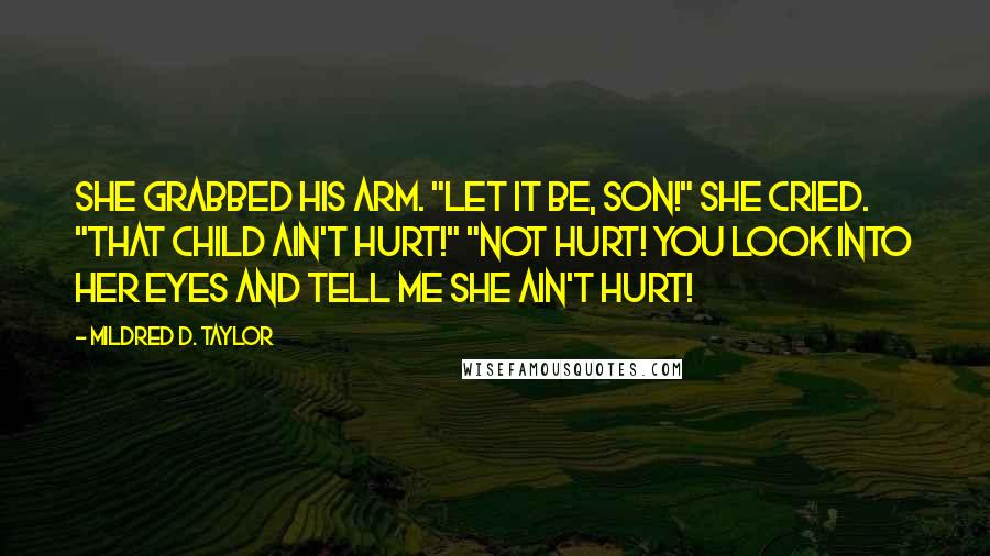 Mildred D. Taylor Quotes: She grabbed his arm. "Let it be, son!" she cried. "That child ain't hurt!" "Not hurt! You look into her eyes and tell me she ain't hurt!