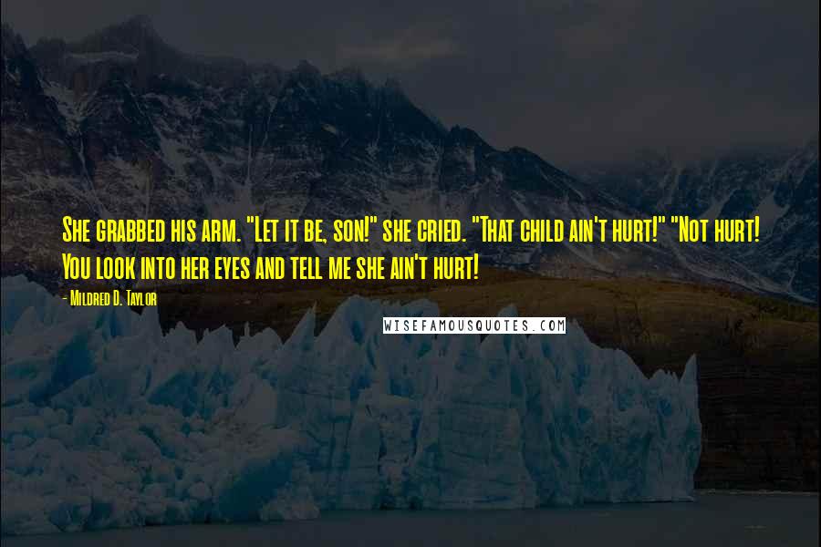 Mildred D. Taylor Quotes: She grabbed his arm. "Let it be, son!" she cried. "That child ain't hurt!" "Not hurt! You look into her eyes and tell me she ain't hurt!