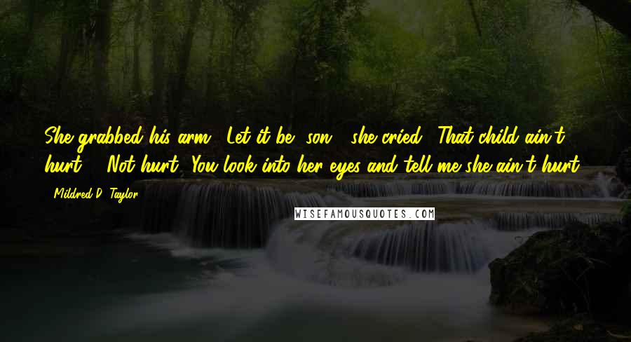 Mildred D. Taylor Quotes: She grabbed his arm. "Let it be, son!" she cried. "That child ain't hurt!" "Not hurt! You look into her eyes and tell me she ain't hurt!