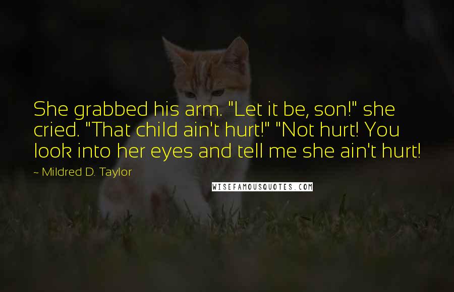 Mildred D. Taylor Quotes: She grabbed his arm. "Let it be, son!" she cried. "That child ain't hurt!" "Not hurt! You look into her eyes and tell me she ain't hurt!