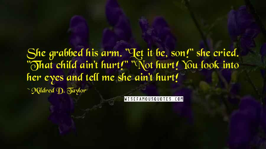 Mildred D. Taylor Quotes: She grabbed his arm. "Let it be, son!" she cried. "That child ain't hurt!" "Not hurt! You look into her eyes and tell me she ain't hurt!