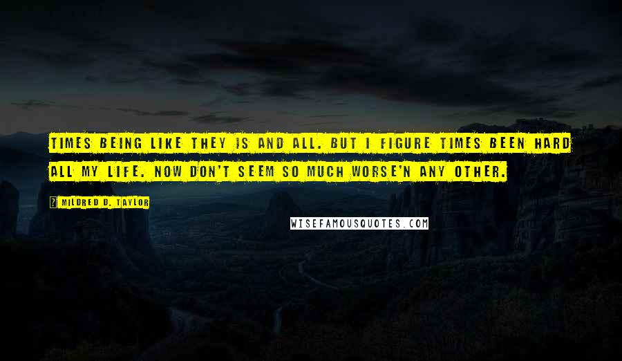 Mildred D. Taylor Quotes: Times being like they is and all. But I figure times been hard all my life. Now don't seem so much worse'n any other.