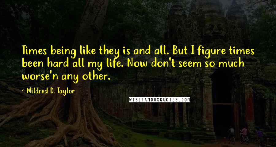 Mildred D. Taylor Quotes: Times being like they is and all. But I figure times been hard all my life. Now don't seem so much worse'n any other.