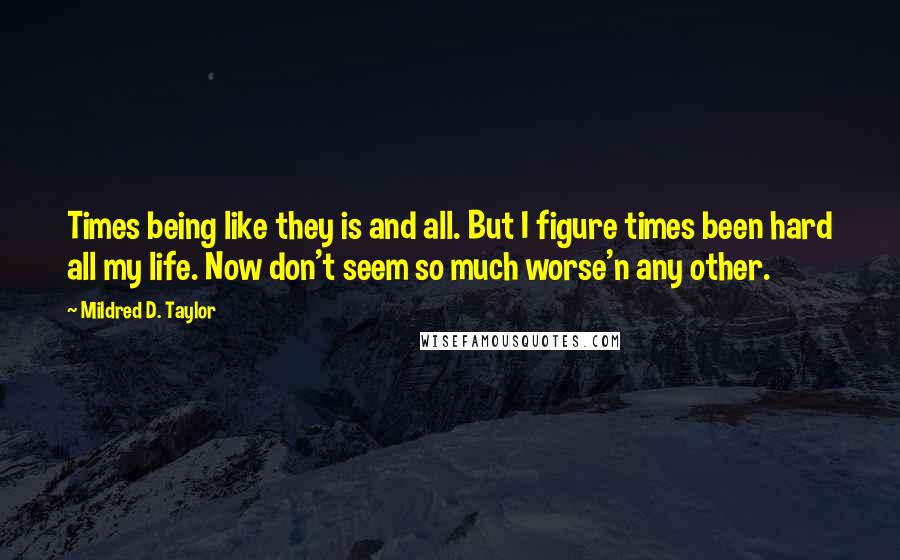 Mildred D. Taylor Quotes: Times being like they is and all. But I figure times been hard all my life. Now don't seem so much worse'n any other.