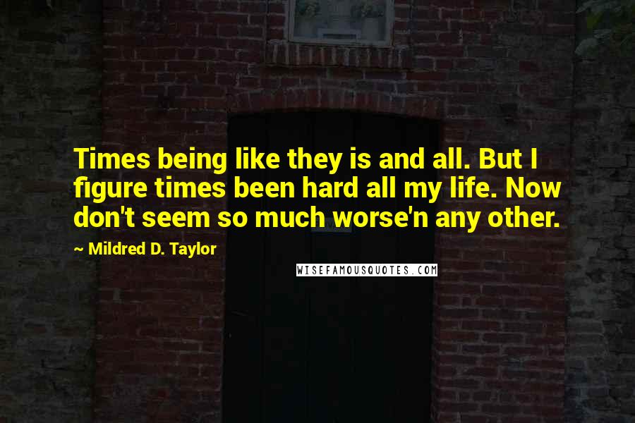 Mildred D. Taylor Quotes: Times being like they is and all. But I figure times been hard all my life. Now don't seem so much worse'n any other.