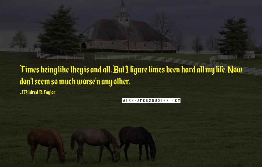 Mildred D. Taylor Quotes: Times being like they is and all. But I figure times been hard all my life. Now don't seem so much worse'n any other.