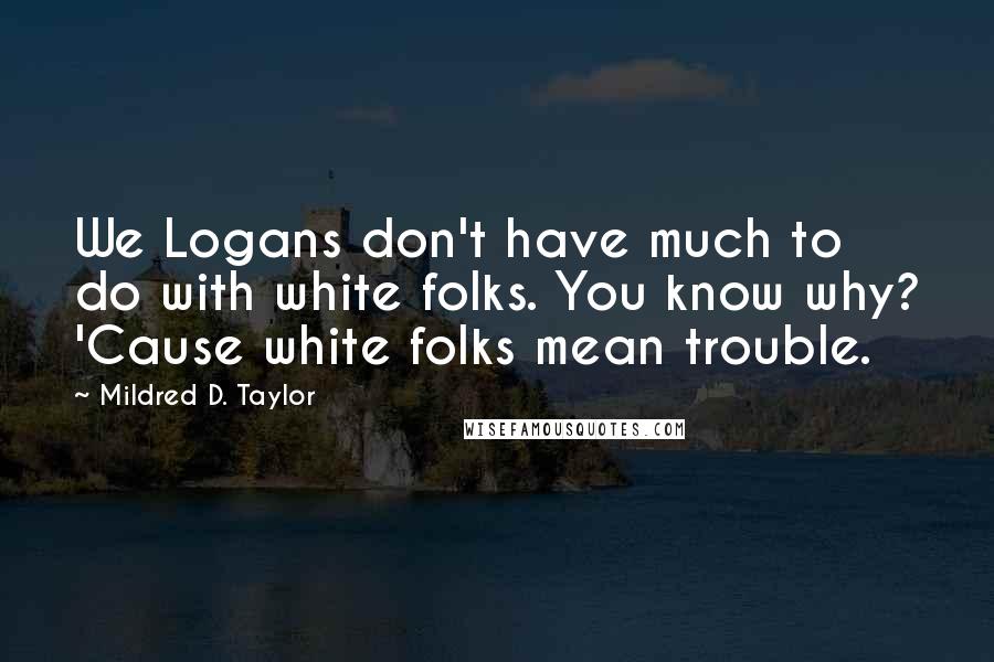 Mildred D. Taylor Quotes: We Logans don't have much to do with white folks. You know why? 'Cause white folks mean trouble.