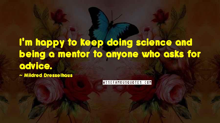 Mildred Dresselhaus Quotes: I'm happy to keep doing science and being a mentor to anyone who asks for advice.