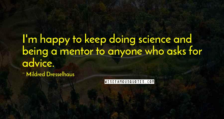 Mildred Dresselhaus Quotes: I'm happy to keep doing science and being a mentor to anyone who asks for advice.