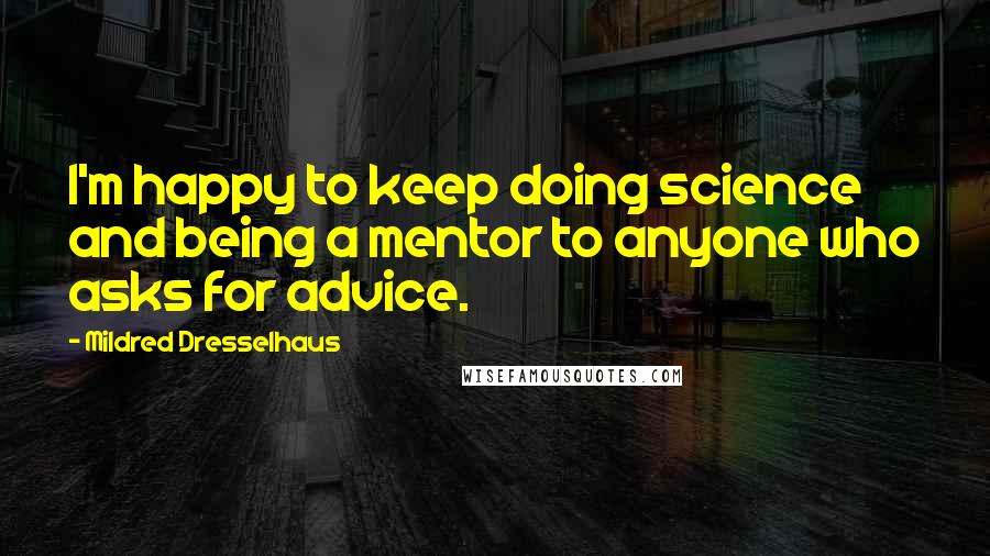 Mildred Dresselhaus Quotes: I'm happy to keep doing science and being a mentor to anyone who asks for advice.
