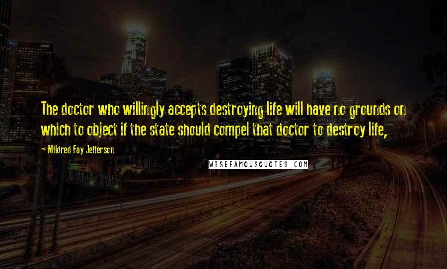 Mildred Fay Jefferson Quotes: The doctor who willingly accepts destroying life will have no grounds on which to object if the state should compel that doctor to destroy life,